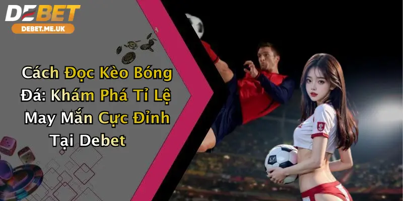 Cách Đọc Kèo Bóng Đá: Khám Phá Tỉ Lệ May Mắn Cực Đỉnh Tại Debet