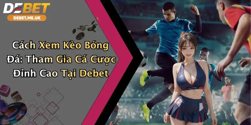 Cách Xem Kèo Bóng Đá: Tham Gia Cá Cược Đỉnh Cao Tại Debet