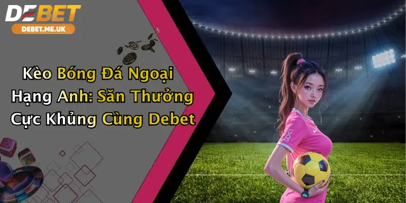 Kèo Bóng Đá Ngoại Hạng Anh: Săn Thưởng Cực Khủng Cùng Debet