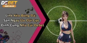 Link Kèo Bóng Đá: Săn Ngay Ưu Đãi Cực Đỉnh Cùng Nhà Cái Debet
