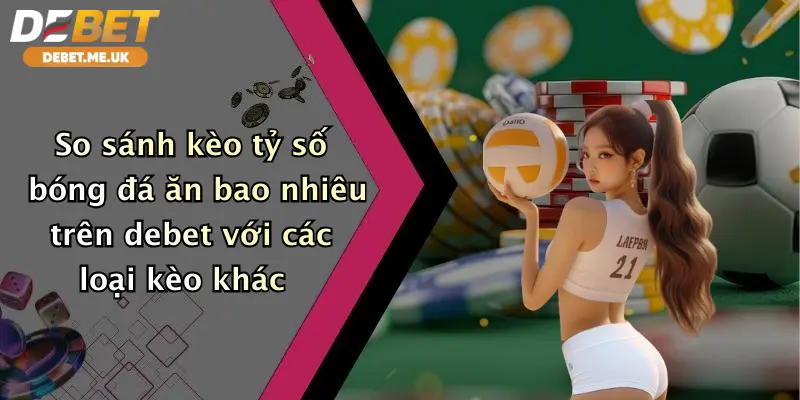 So sánh kèo tỷ số bóng đá ăn bao nhiêu trên debet với các loại kèo khác