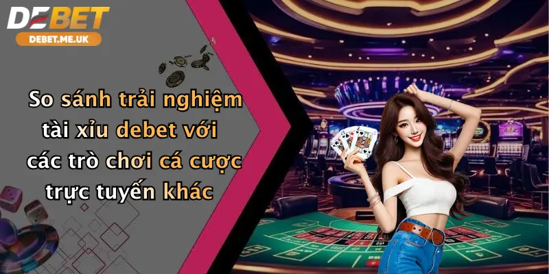 Tài xỉu 4 So sánh trải nghiệm tài xỉu debet với các trò chơi cá cược trực tuyến khác