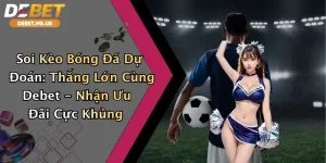 Soi Kèo Bóng Đá Dự Đoán: Thắng Lớn Cùng Debet - Nhận Ưu Đãi Cực Khủng