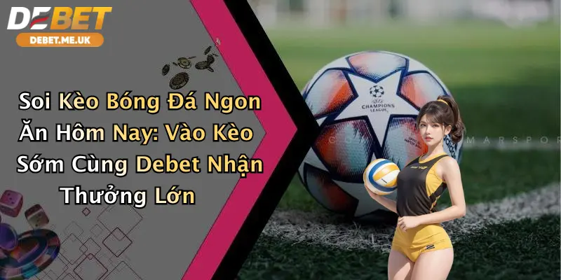 Soi Kèo Bóng Đá Ngon Ăn Hôm Nay: Vào Kèo Sớm Cùng Debet Nhận Thưởng Lớn